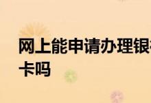 网上能申请办理银行卡吗 网上能申请办银行卡吗