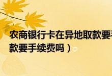 农商银行卡在异地取款要手续费吗（农商银行信用卡异地取款要手续费吗）