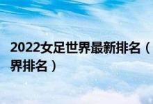 2022女足世界最新排名（女足积分榜最新排名女足国家队世界排名）