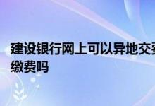 建设银行网上可以异地交费吗 建设银行：微信银行支持异地缴费吗