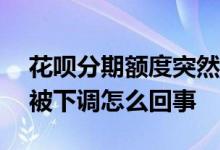 花呗分期额度突然调降到500 花呗分期额度被下调怎么回事