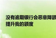 没有逾期银行会恶意降额度吗 我并没有逾期 银行为什么不提升我的额度