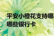 平安小橙花支持哪些银行卡 平安小橙花支持哪些银行卡