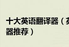 十大英语翻译器（英汉互译在线翻译英文翻译器推荐）