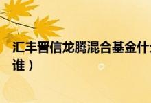汇丰晋信龙腾混合基金什么时候能赎回（该基金现任经理是谁）