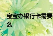 宝宝办银行卡需要什么 宝宝办银行卡需要什么