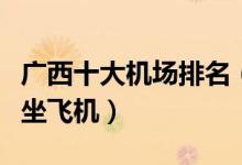 广西十大机场排名（广西有哪些机场广西去哪坐飞机）