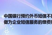 中国银行预约外币短信不能为空 建设银行：企业外币账户可做为企业短信服务的缴费账户吗
