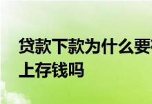贷款下款为什么要存钱 贷款下款之前要往卡上存钱吗