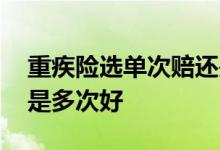 重疾险选单次赔还是多次赔 重疾险赔一次还是多次好