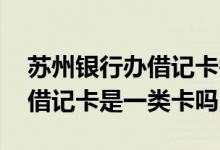 苏州银行办借记卡需要什么条件 苏州银行办借记卡是一类卡吗