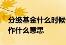 分级基金什么时候停止运作 分级基金终止运作什么意思