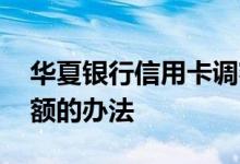 华夏银行信用卡调额规则 华夏银行信用卡调额的办法