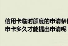信用卡临时额度的申请条件 永久额度和临时额度一般都是在申卡多久才能提出申请呢