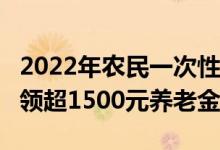 2022年农民一次性补缴多少钱 60岁后每月可领超1500元养老金 