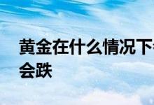 黄金在什么情况下会脱落 黄金在什么情况下会跌
