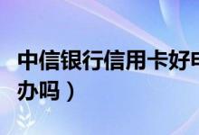 中信银行信用卡好申请吗（中信银行信用卡好办吗）