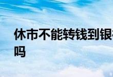 休市不能转钱到银行 休市期间可以银证转账吗