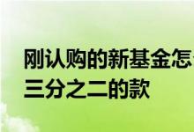 刚认购的新基金怎么撤销 买新基金为什么退三分之二的款