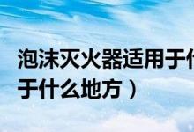 泡沫灭火器适用于什么场合（泡沫灭火器适用于什么地方）