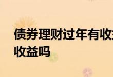 债券理财过年有收益么 买债券理财双休日有收益吗