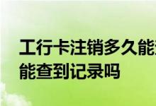 工行卡注销多久能查到卡号 工行卡注销了还能查到记录吗