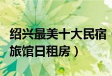 绍兴最美十大民宿（绍兴客栈哪家好绍兴家庭旅馆日租房）