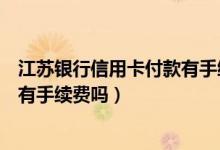 江苏银行信用卡付款有手续费吗（江苏银行信用卡境外消费有手续费吗）