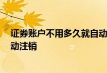 证券账户不用多久就自动注销2019 证券账户不用多久就自动注销