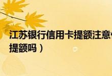 江苏银行信用卡提额注意什么事项（江苏银行信用卡能快速提额吗）