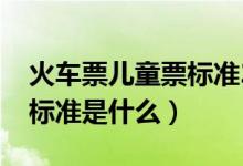 火车票儿童票标准2020卧铺（火车票儿童票标准是什么）