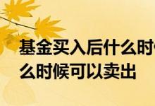 基金买入后什么时候可以赎回 基金买入后什么时候可以卖出