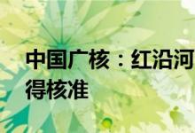 中国广核：红沿河5号及6号机组上网电价获得核准