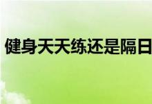 健身天天练还是隔日练（健身天天练的危害）