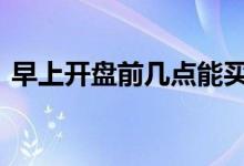 早上开盘前几点能买股票 股票早上几点开盘