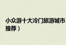 小众游十大冷门旅游城市（国内小众但是值得去的旅游城市推荐）