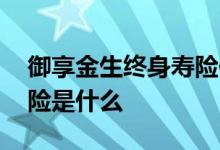 御享金生终身寿险值得买吗 御享金生终身寿险是什么