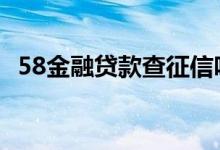 58金融贷款查征信吗 58好借放款查征信吗