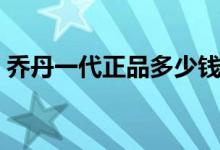 乔丹一代正品多少钱（乔丹一代正品多少钱）