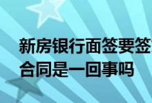 新房银行面签要签贷款合同吗 面签和签贷款合同是一回事吗