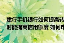 建行手机银行如何提高转账额度 申请建行信用卡一年了 何时能提高信用额度 如何申请