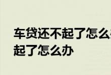 车贷还不起了怎么办会成黑名单吗 车贷还不起了怎么办
