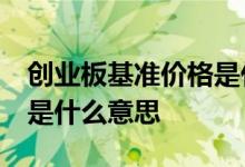 创业板基准价格是什么意思 创业板10万门槛是什么意思