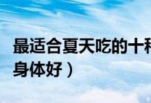 最适合夏天吃的十种水果（夏天吃什么水果对身体好）