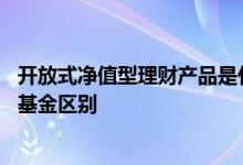 开放式净值型理财产品是什么意思 什么是净值型理财产品和基金区别
