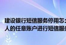 建设银行短信服务停用怎么补缴费 建设银行：我可以用我本人的任意账户进行短信服务费补缴不