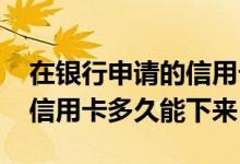 在银行申请的信用卡多久能下来 在银行办理信用卡多久能下来