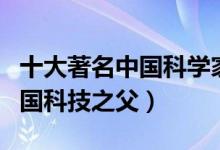 十大著名中国科学家（中国最伟大的科学家中国科技之父）