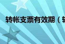 转帐支票有效期（转帐支票有效期多少天）