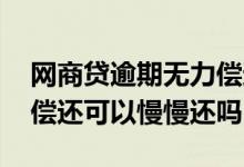 网商贷逾期无力偿还可以协商吗 网商贷无力偿还可以慢慢还吗